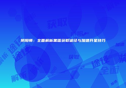 阴阳师：全面解析黑蛋获取途径与加速升星技巧
