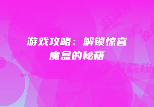 游戏攻略：解锁惊喜魔盒的秘籍