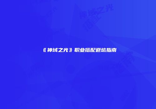 《神域之光》职业搭配避坑指南