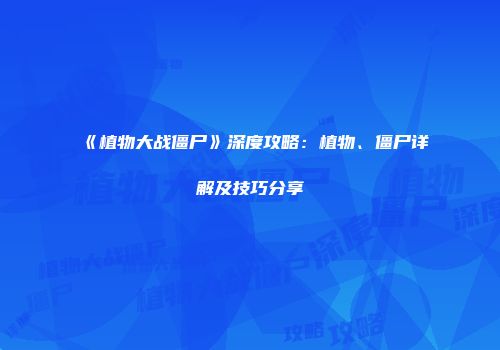 《植物大战僵尸》深度攻略：植物、僵尸详解及技巧分享