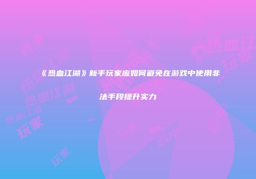 《热血江湖》新手玩家应如何避免在游戏中使用非法手段提升实力