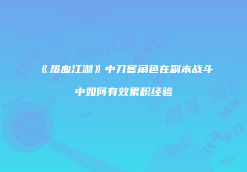 《热血江湖》中刀客角色在副本战斗中如何有效累积经验