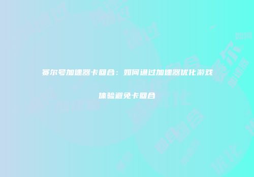 赛尔号加速器卡回合：如何通过加速器优化游戏体验避免卡回合