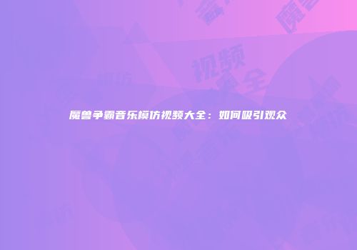 魔兽争霸音乐模仿视频大全：如何吸引观众