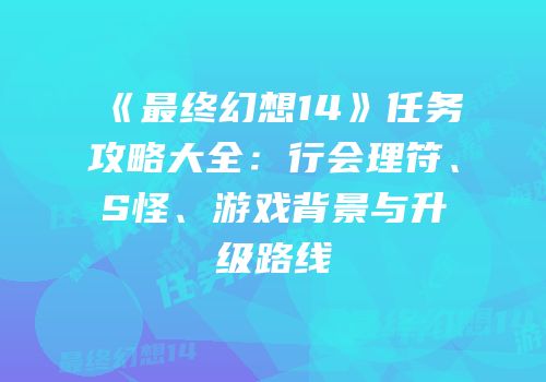 《最终幻想14》任务攻略大全：行会理符、S怪、游戏背景与升级路线
