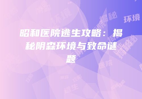 昭和医院逃生攻略：揭秘阴森环境与致命谜题