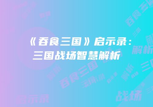 《吞食三国》启示录：三国战场智慧解析