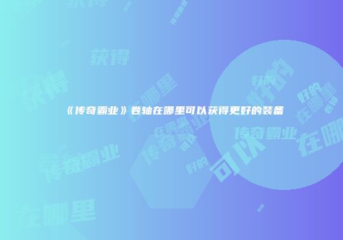 《传奇霸业》卷轴在哪里可以获得更好的装备
