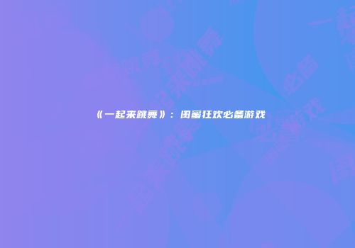 《一起来跳舞》：闺蜜狂欢必备游戏