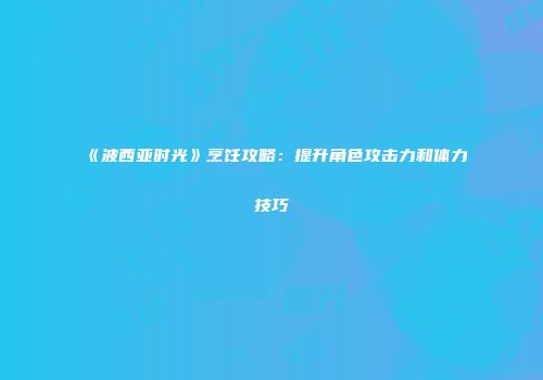 《波西亚时光》烹饪攻略：提升角色攻击力和体力技巧