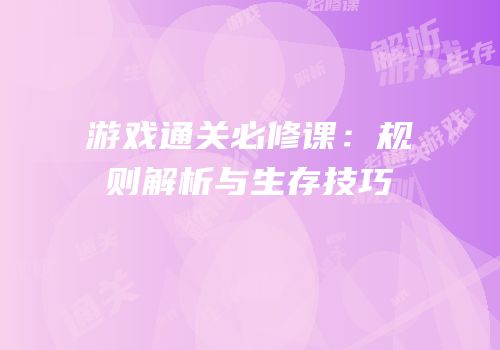 游戏通关必修课：规则解析与生存技巧
