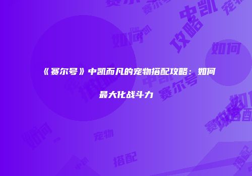《赛尔号》中凯而凡的宠物搭配攻略：如何最大化战斗力