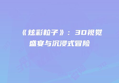 《炫彩粒子》：3D视觉盛宴与沉浸式冒险