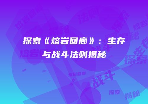 探索《熔岩回廊》：生存与战斗法则揭秘