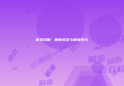 游戏攻略：角色设定与解密技巧