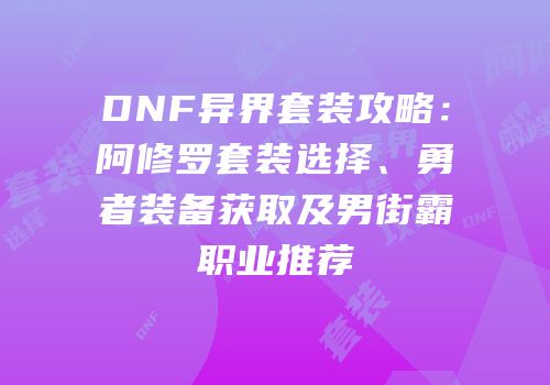 DNF异界套装攻略：阿修罗套装选择、勇者装备获取及男街霸职业推荐