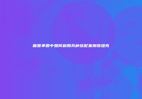 魔兽争霸中如何利用兵种搭配来削弱坦克