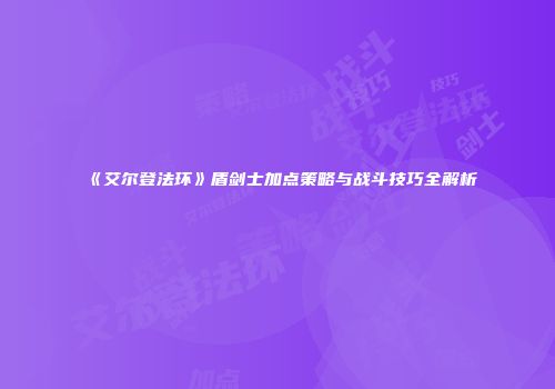 《艾尔登法环》盾剑士加点策略与战斗技巧全解析