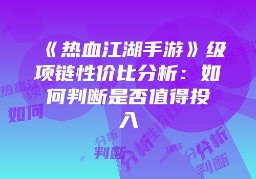 《热血江湖手游》级项链性价比分析：如何判断是否值得投入