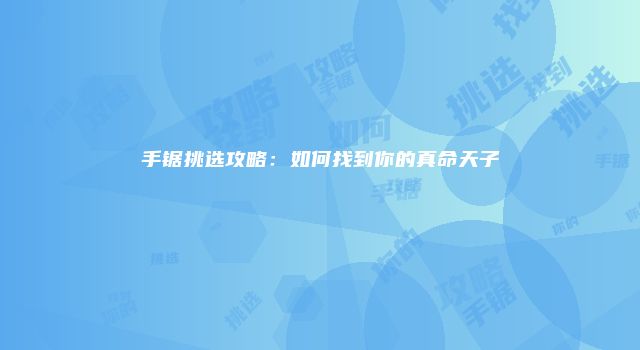 手锯挑选攻略：如何找到你的真命天子