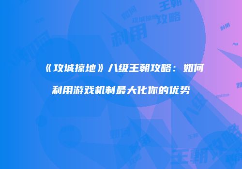 《攻城掠地》八级王朝攻略：如何利用游戏机制最大化你的优势