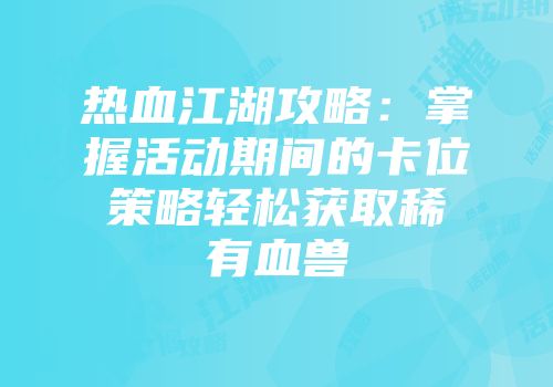 热血江湖攻略：掌握活动期间的卡位策略轻松获取稀有血兽