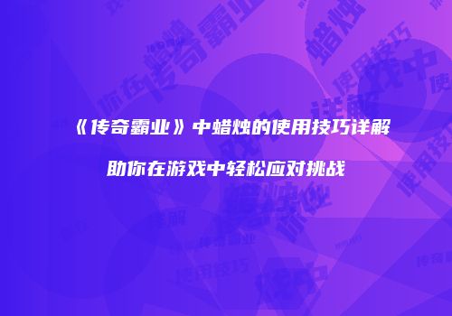 《传奇霸业》中蜡烛的使用技巧详解助你在游戏中轻松应对挑战