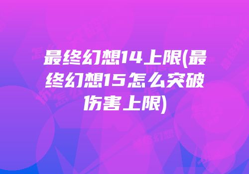 最终幻想14上限(最终幻想15怎么突破伤害上限)