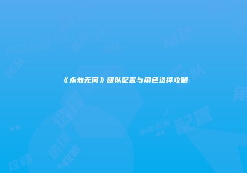 《永劫无间》团队配置与角色选择攻略