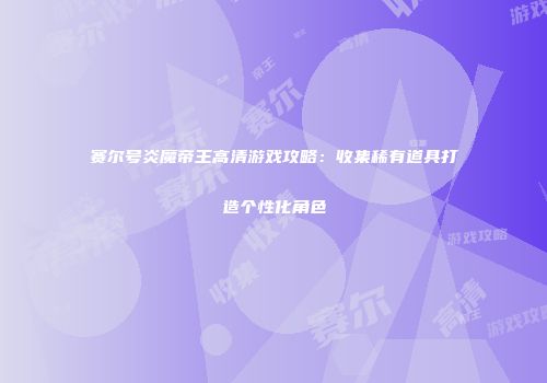 赛尔号炎魔帝王高清游戏攻略：收集稀有道具打造个性化角色