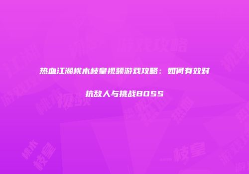 热血江湖桃木枝皇视频游戏攻略：如何有效对抗敌人与挑战BOSS