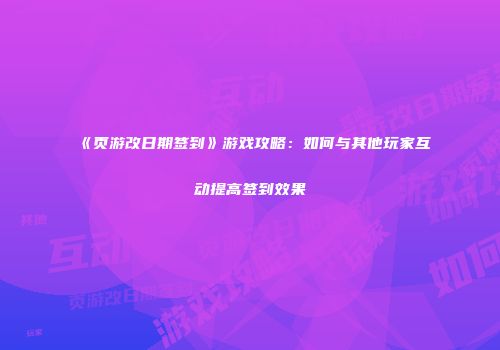 《页游改日期签到》游戏攻略：如何与其他玩家互动提高签到效果