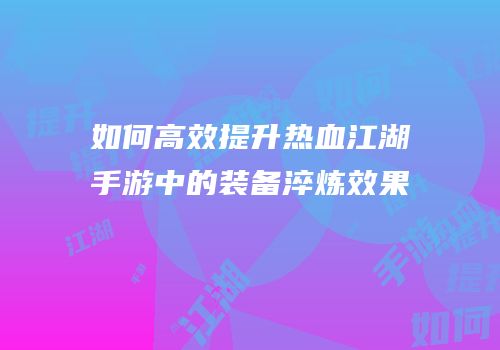 如何高效提升热血江湖手游中的装备淬炼效果