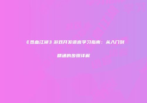 《热血江湖》游戏开发语言学习指南：从入门到精通的步骤详解