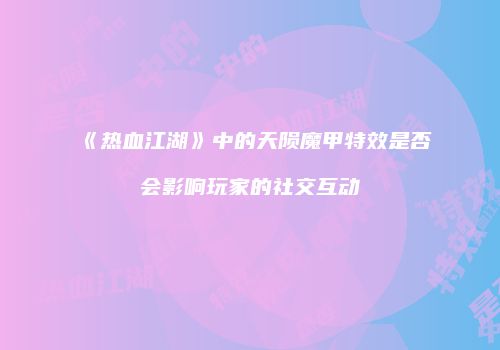 《热血江湖》中的天陨魔甲特效是否会影响玩家的社交互动