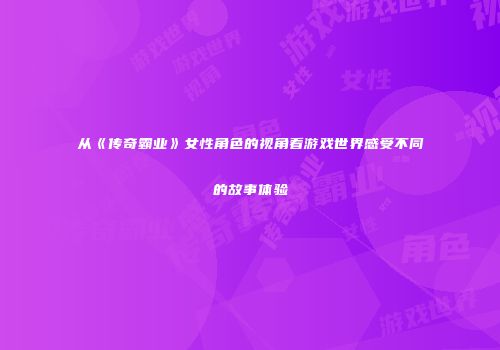从《传奇霸业》女性角色的视角看游戏世界感受不同的故事体验