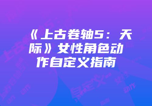 《上古卷轴5：天际》女性角色动作自定义指南