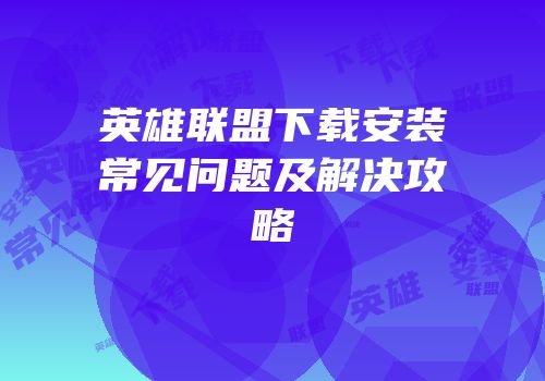 英雄联盟下载安装常见问题及解决攻略