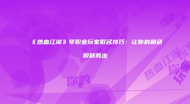 《热血江湖》琴职业玩家取名技巧：让你的角色脱颖而出