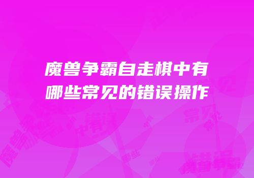 魔兽争霸自走棋中有哪些常见的错误操作
