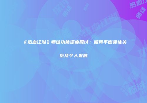 《热血江湖》师徒功能深度探讨：如何平衡师徒关系及个人发展
