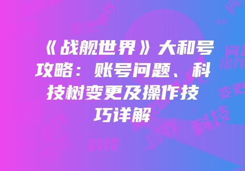 《战舰世界》大和号攻略：账号问题、科技树变更及操作技巧详解