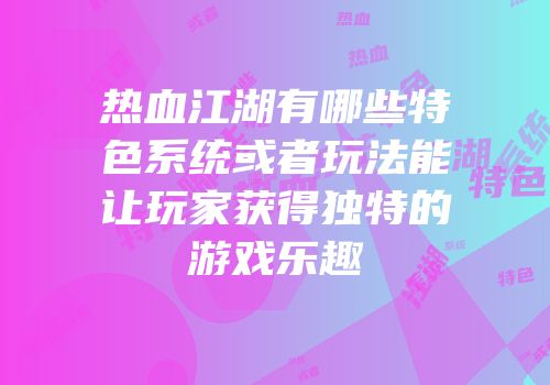 热血江湖有哪些特色系统或者玩法能让玩家获得独特的游戏乐趣