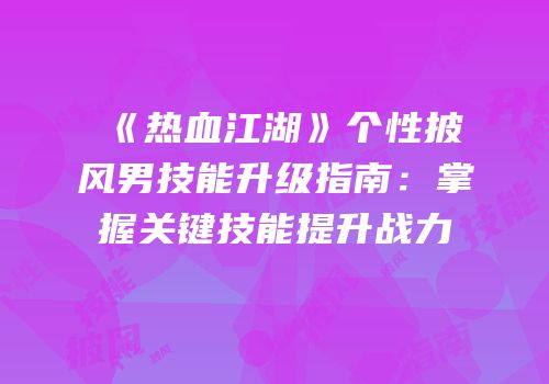 《热血江湖》个性披风男技能升级指南：掌握关键技能提升战力