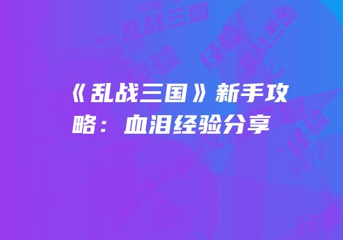 《乱战三国》新手攻略：血泪经验分享