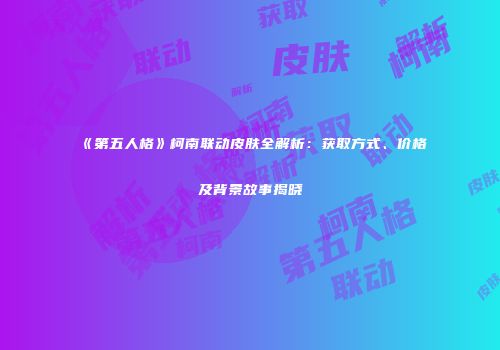 《第五人格》柯南联动皮肤全解析：获取方式、价格及背景故事揭晓