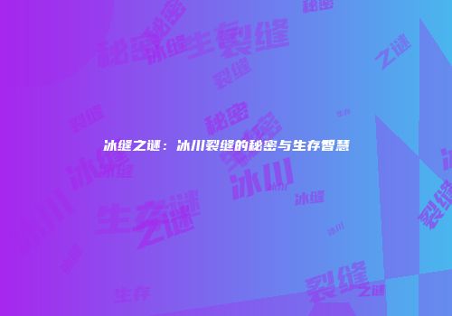 冰缝之谜：冰川裂缝的秘密与生存智慧