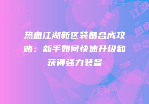 热血江湖新区装备合成攻略：新手如何快速升级和获得强力装备