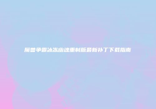 魔兽争霸冰冻幽魂重制版最新补丁下载指南