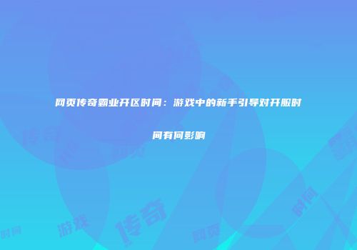 网页传奇霸业开区时间：游戏中的新手引导对开服时间有何影响